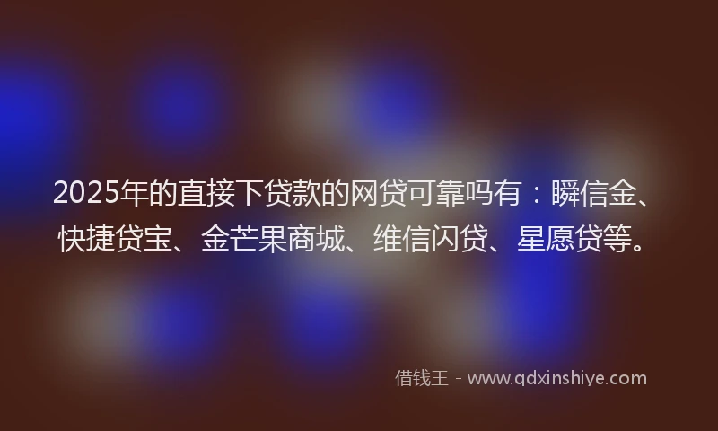 2025年的直接下贷款的网贷可靠吗有：瞬信金、快捷贷宝、金芒果商城、维信闪贷、星愿贷等。