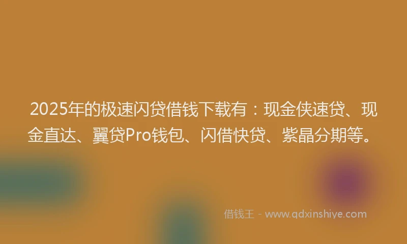 2025年的极速闪贷借钱下载有：现金侠速贷、现金直达、翼贷Pro钱包、闪借快贷、紫晶分期等。