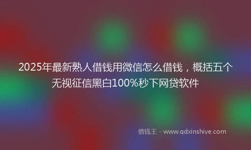 2025年最新熟人借钱用微信怎么借钱，概括五个无视征信黑白100%秒下网贷软件