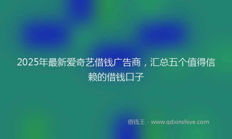 2025年最新爱奇艺借钱广告商，汇总五个值得信赖的借钱口子