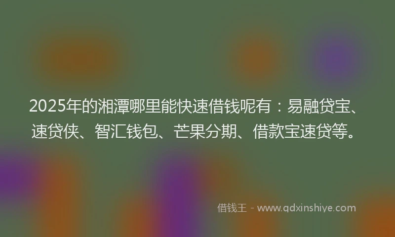 2025年的湘潭哪里能快速借钱呢有：易融贷宝、速贷侠、智汇钱包、芒果分期、借款宝速贷等。