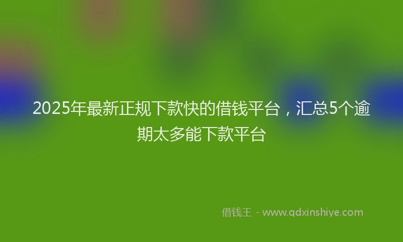 2025年最新正规下款快的借钱平台，汇总5个逾期太多能下款平台