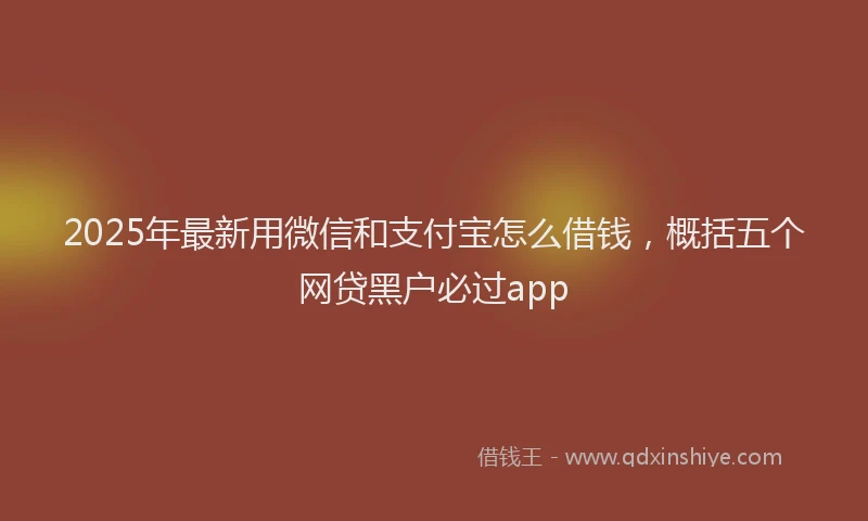 2025年最新用微信和支付宝怎么借钱,概括五个网贷黑户必过app