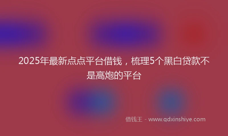 2025年最新点点平台借钱，梳理5个黑白贷款不是高炮的平台