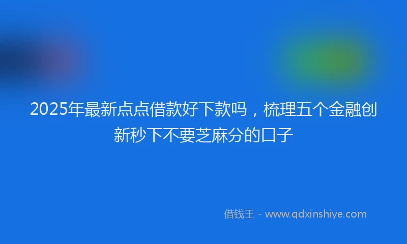 2025年最新点点借款好下款吗，梳理五个金融创新秒下不要芝麻分的口子