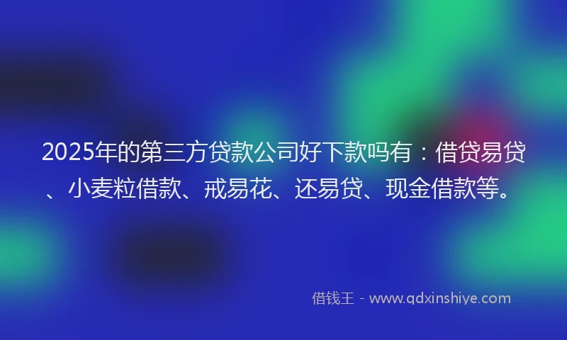2025年的第三方贷款公司好下款吗有：借贷易贷、小麦粒借款、戒易花、还易贷、现金借款等。