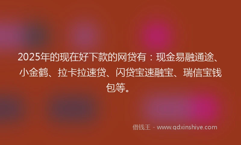 2025年的现在好下款的网贷有：现金易融通途、小金鹤、拉卡拉速贷、闪贷宝速融宝、瑞信宝钱包等。