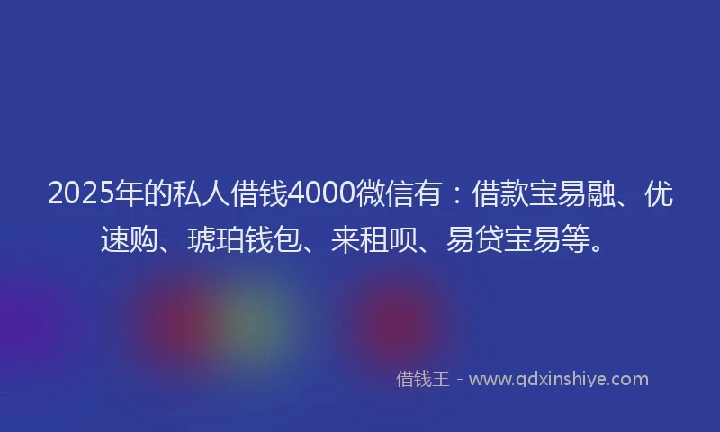 2025年的私人借钱4000微信有：借款宝易融、优速购、琥珀钱包、来租呗、易贷宝易等。