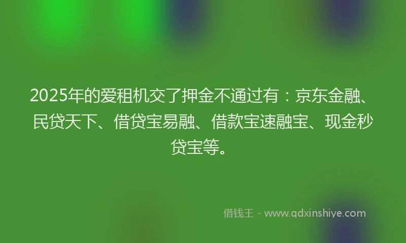 2025年的爱租机交了押金不通过有：京东金融、民贷天下、借贷宝易融、借款宝速融宝、现金秒贷宝等。