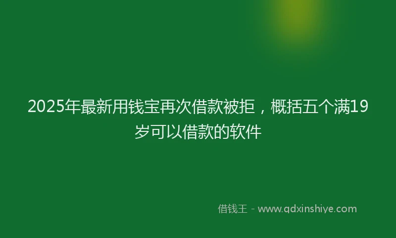 2025年最新用钱宝再次借款被拒,概括五个满19岁可以借款的软件