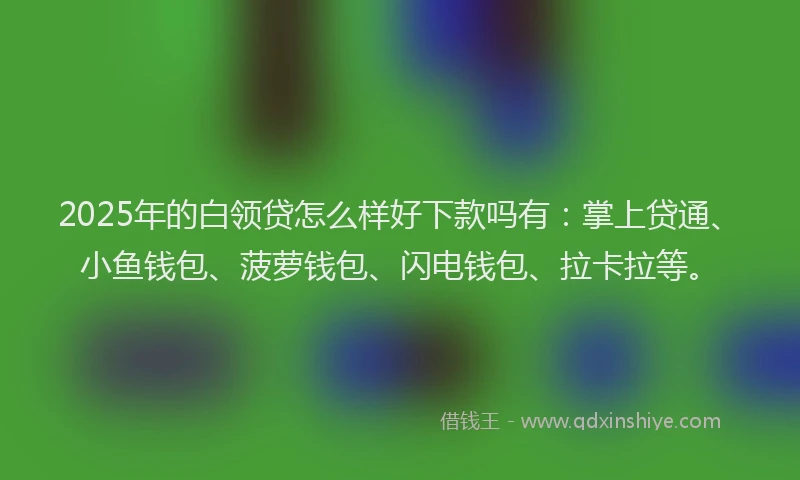 2025年的白领贷怎么样好下款吗有：掌上贷通、小鱼钱包、菠萝钱包、闪电钱包、拉卡拉等。