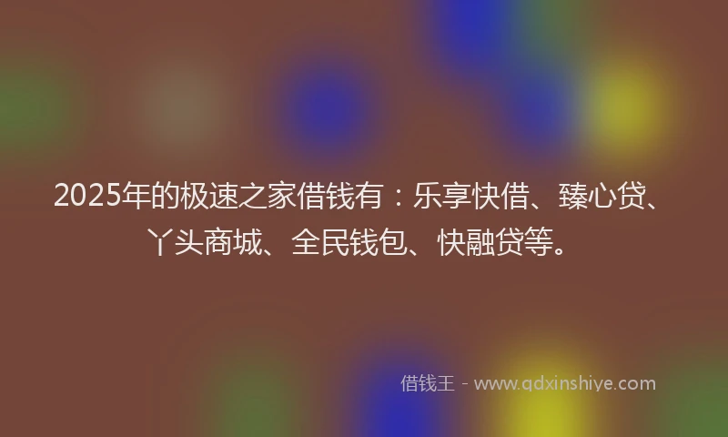 2025年的极速之家借钱有：乐享快借、臻心贷、丫头商城、全民钱包、快融贷等。