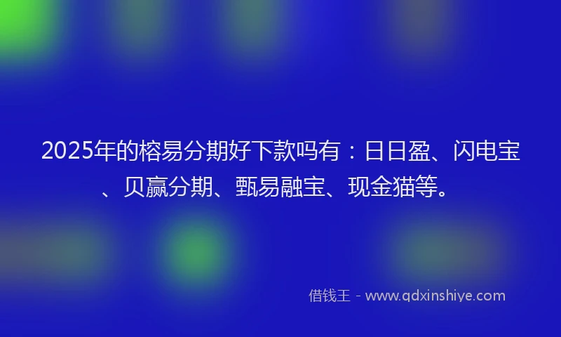 2025年的榕易分期好下款吗有：日日盈、闪电宝、贝赢分期、甄易融宝、现金猫等。