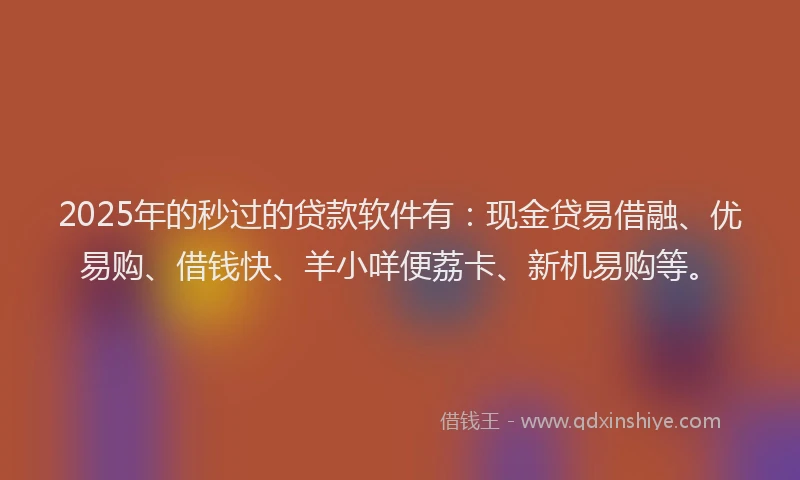 2025年的秒过的贷款软件有：现金贷易借融、优易购、借钱快、羊小咩便荔卡、新机易购等。