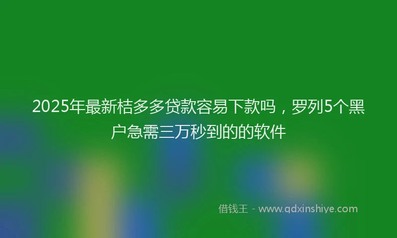 2025年最新桔多多贷款容易下款吗，罗列5个黑户急需三万秒到的的软件