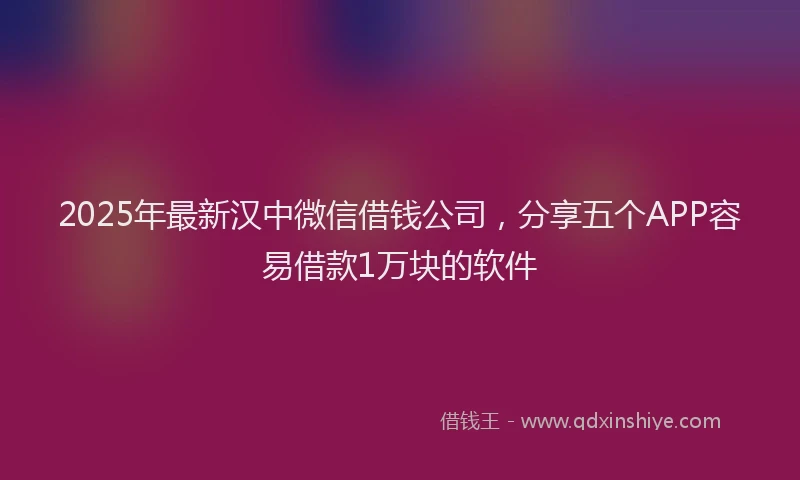 2025年最新汉中微信借钱公司，分享五个APP容易借款1万块的软件