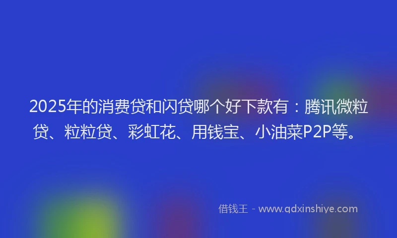 2025年的消费贷和闪贷哪个好下款有：腾讯微粒贷、粒粒贷、彩虹花、用钱宝、小油菜P2P等。