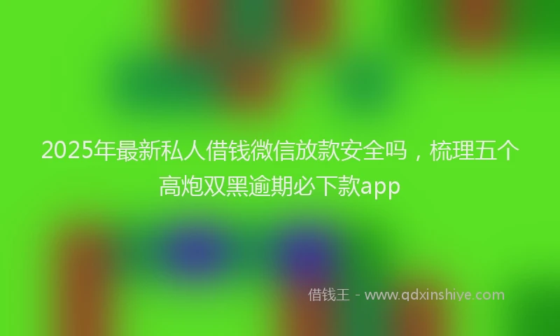 2025年最新私人借钱微信放款安全吗，梳理五个高炮双黑逾期必下款app