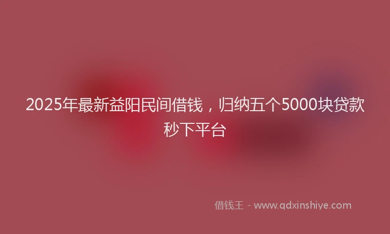 2025年最新益阳民间借钱，归纳五个5000块贷款秒下平台
