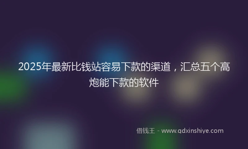 2025年最新比钱站容易下款的渠道,汇总五个高炮能下款的软件