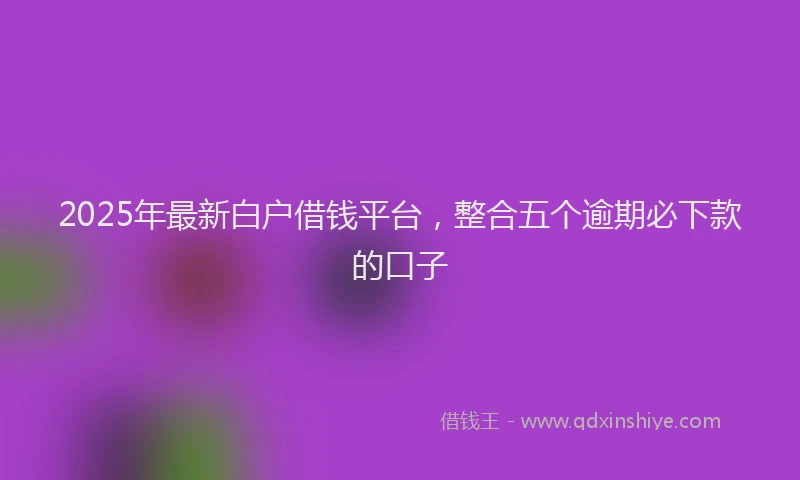 2025年最新白户借钱平台，整合五个逾期必下款的口子