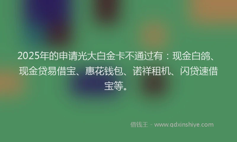 2025年的申请光大白金卡不通过有：现金白鸽、现金贷易借宝、惠花钱包、诺祥租机、闪贷速借宝等。