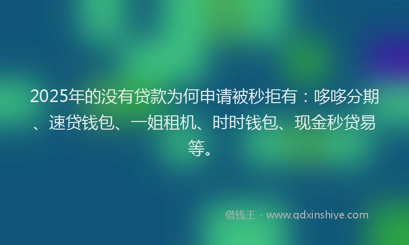 2025年的没有贷款为何申请被秒拒有:哆哆分期、速贷钱包、一姐租机、时时钱包、现金秒贷易等。