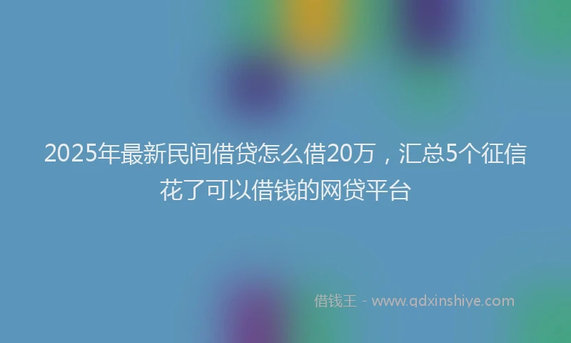 2025年最新民间借贷怎么借20万，汇总5个征信花了可以借钱的网贷平台