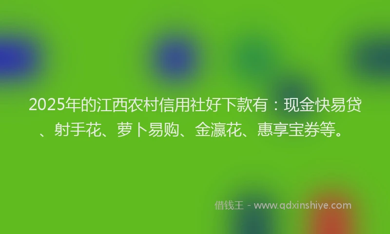 2025年的江西农村信用社好下款有：现金快易贷、射手花、萝卜易购、金瀛花、惠享宝券等。
