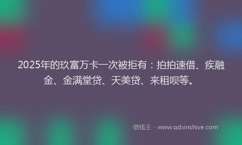2025年的玖富万卡一次被拒有：拍拍速借、疾融金、金满堂贷、天美贷、来租呗等。