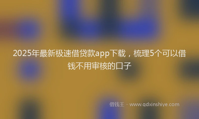 2025年最新极速借贷款app下载，梳理5个可以借钱不用审核的口子