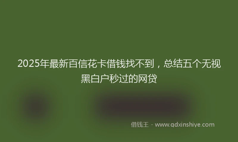 2025年最新百信花卡借钱找不到，总结五个无视黑白户秒过的网贷