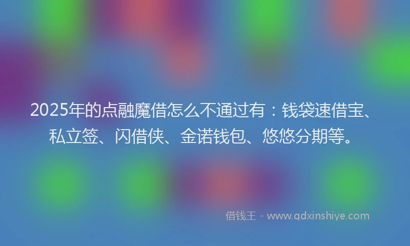 2025年的点融魔借怎么不通过有：钱袋速借宝、私立签、闪借侠、金诺钱包、悠悠分期等。