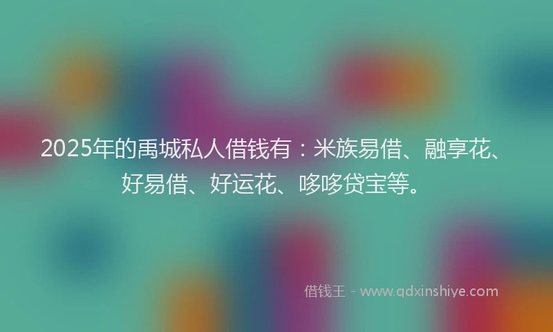 2025年的禹城私人借钱有:米族易借、融享花、好易借、好运花、哆哆贷宝等。