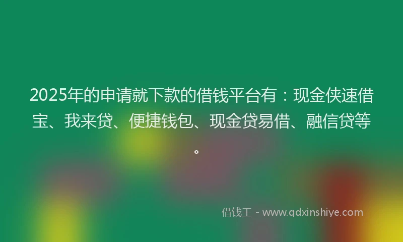 2025年的申请就下款的借钱平台有：现金侠速借宝、我来贷、便捷钱包、现金贷易借、融信贷等。