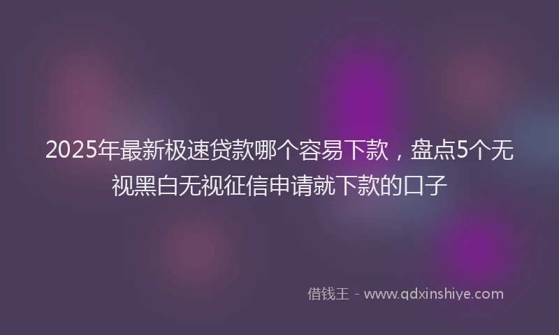 2025年最新极速贷款哪个容易下款，盘点5个无视黑白无视征信申请就下款的口子