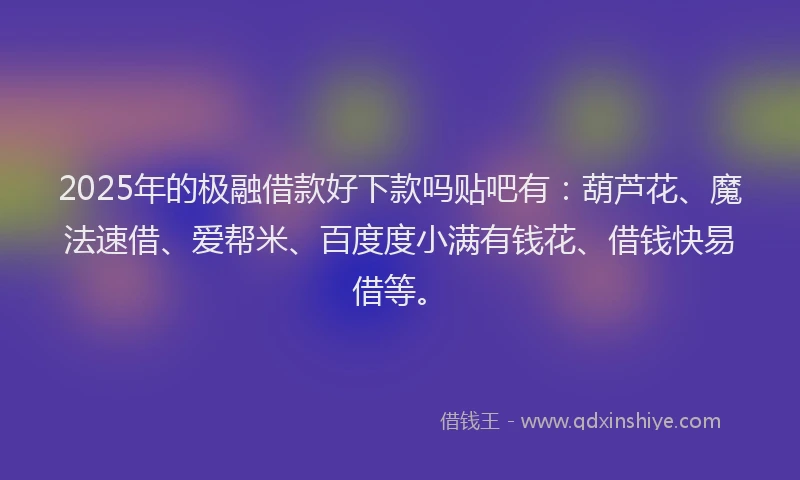 2025年的极融借款好下款吗贴吧有：葫芦花、魔法速借、爱帮米、百度度小满有钱花、借钱快易借等。