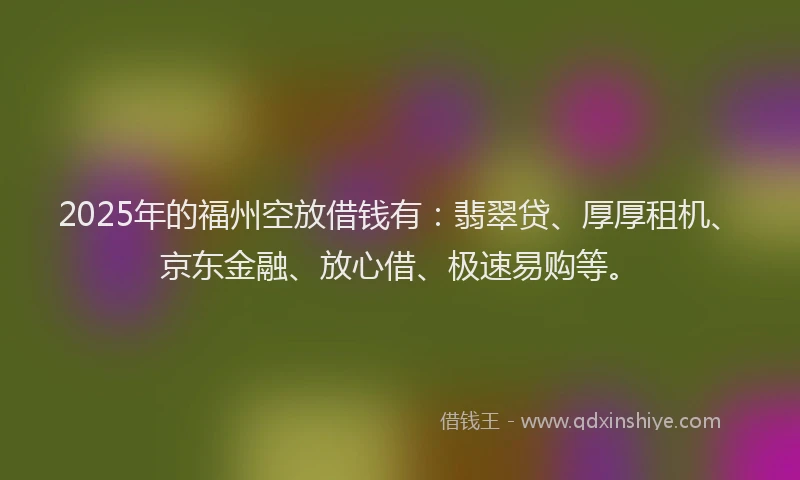 2025年的福州空放借钱有：翡翠贷、厚厚租机、京东金融、放心借、极速易购等。
