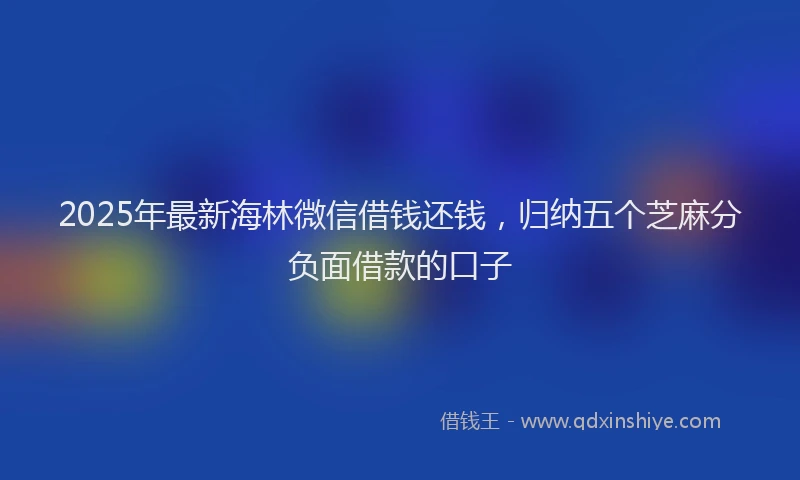2025年最新海林微信借钱还钱，归纳五个芝麻分负面借款的口子