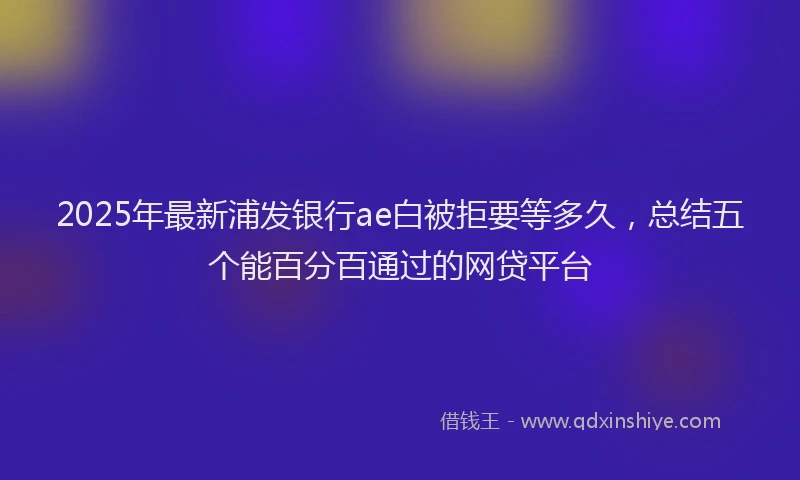 2025年最新浦发银行ae白被拒要等多久，总结五个能百分百通过的网贷平台