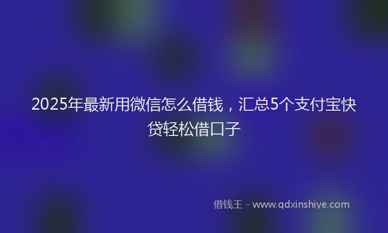 2025年最新用微信怎么借钱，汇总5个支付宝快贷轻松借口子