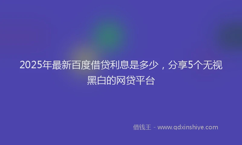 2025年最新百度借贷利息是多少，分享5个无视黑白的网贷平台