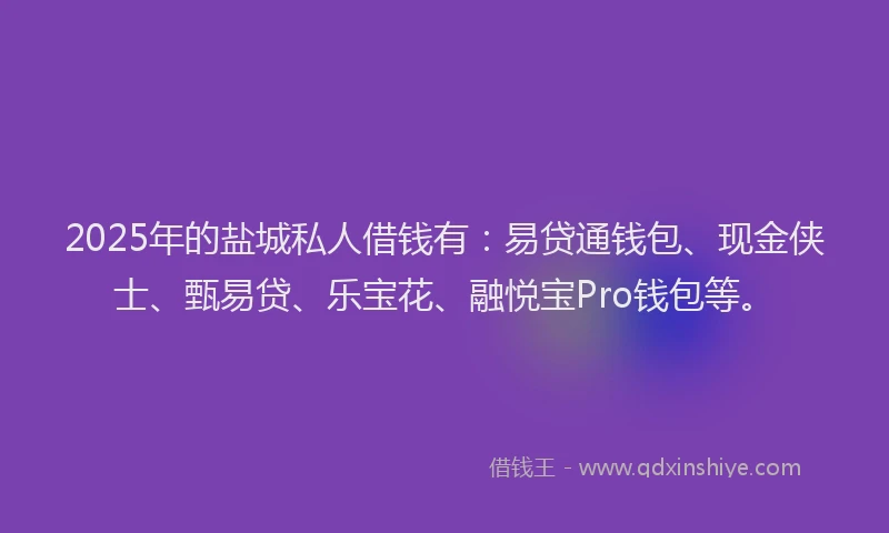 2025年的盐城私人借钱有：易贷通钱包、现金侠士、甄易贷、乐宝花、融悦宝Pro钱包等。