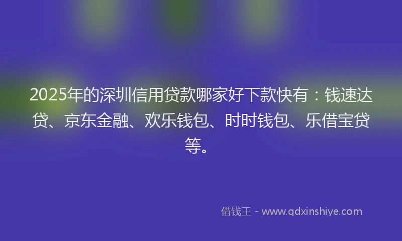 2025年的深圳信用贷款哪家好下款快有：钱速达贷、京东金融、欢乐钱包、时时钱包、乐借宝贷等。