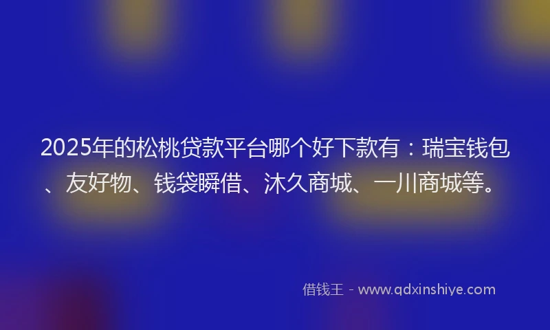 2025年的松桃贷款平台哪个好下款有：瑞宝钱包、友好物、钱袋瞬借、沐久商城、一川商城等。