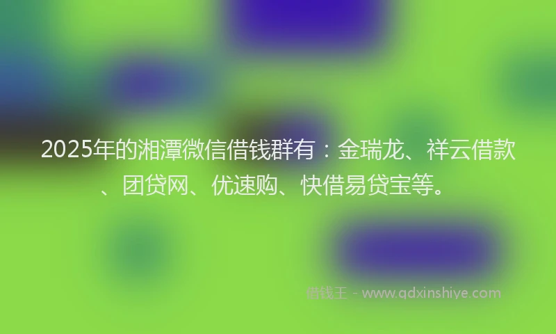 2025年的湘潭微信借钱群有：金瑞龙、祥云借款、团贷网、优速购、快借易贷宝等。