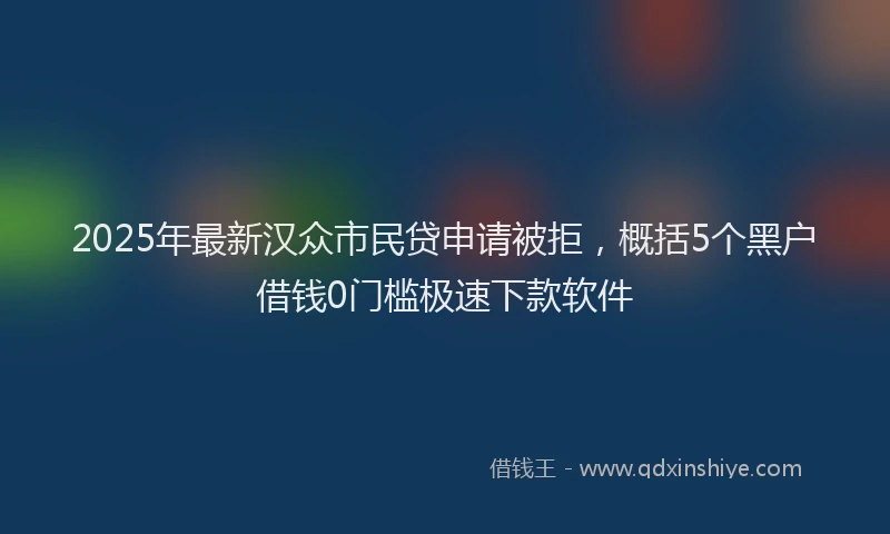 2025年最新汉众市民贷申请被拒，概括5个黑户借钱0门槛极速下款软件