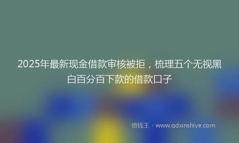 2025年最新现金借款审核被拒，梳理五个无视黑白百分百下款的借款口子