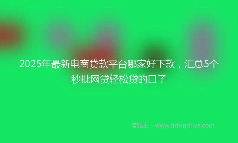 2025年最新电商贷款平台哪家好下款，汇总5个秒批网贷轻松贷的口子