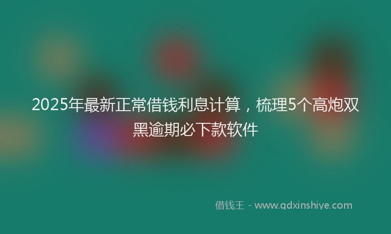 2025年最新正常借钱利息计算，梳理5个高炮双黑逾期必下款软件